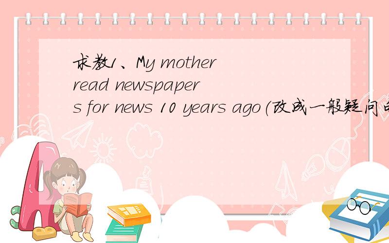 求教1、My mother read newspapers for news 10 years ago(改成一般疑问句）____your mother______newspapers for news 10 years ago 2、Miss Fox waits for the answer (改成否定句)Miss Fox _____ _______for the answer 3、Bobby ate a cake yeste