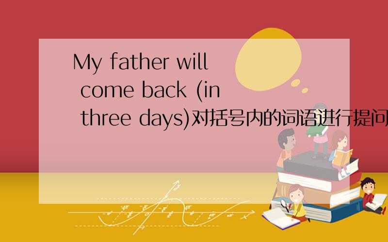 My father will come back (in three days)对括号内的词语进行提问 ( ）（ )will you father come back?括号内填什么 cartoon films are my favourite films .（保持句子的原意） I（ ）cartoon films ( ) .