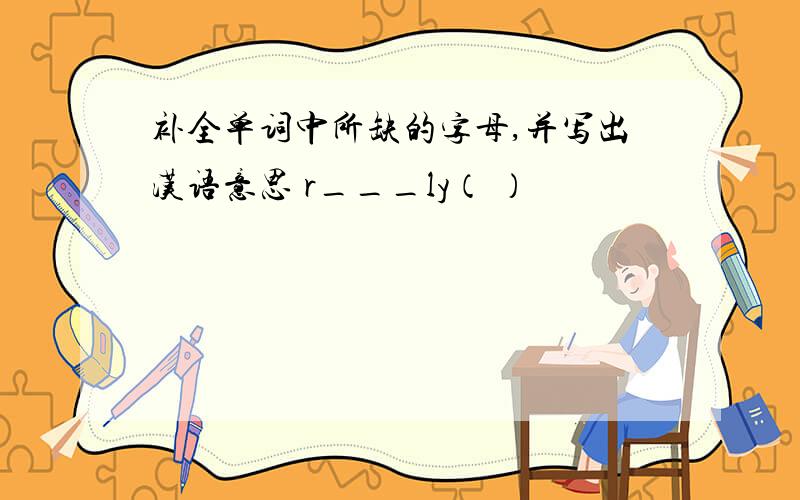 补全单词中所缺的字母,并写出汉语意思 r___ly（ ）