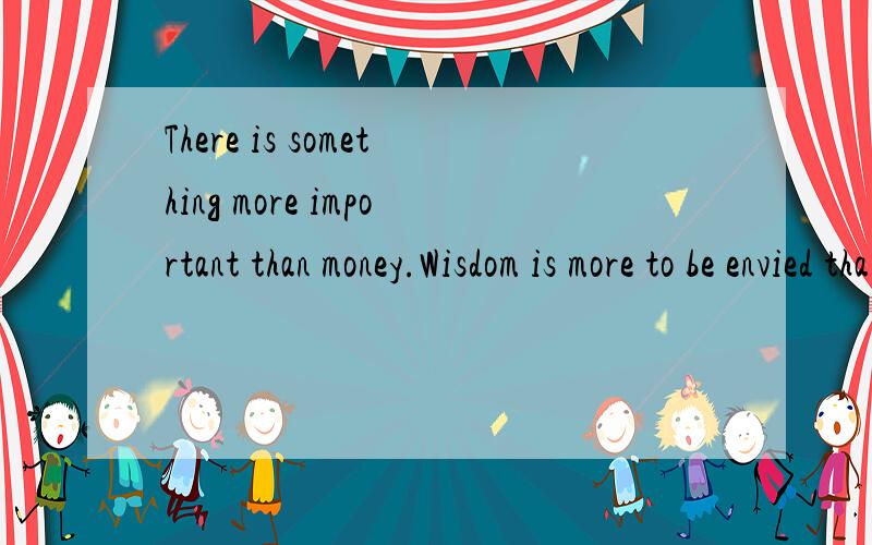 There is something more important than money.Wisdom is more to be envied tha