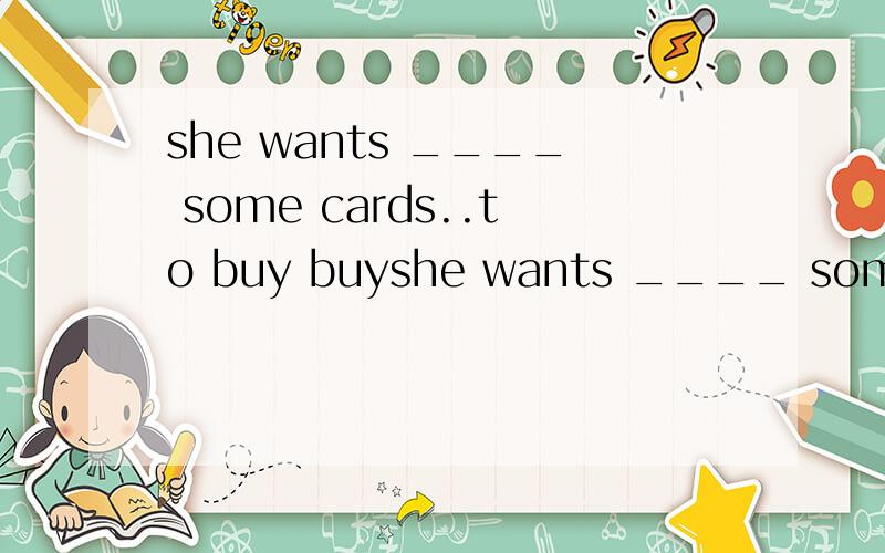 she wants ____ some cards..to buy buyshe wants ____ some cards..to buy buy buys
