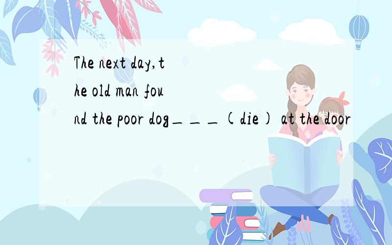 The next day,the old man found the poor dog___(die) at the door