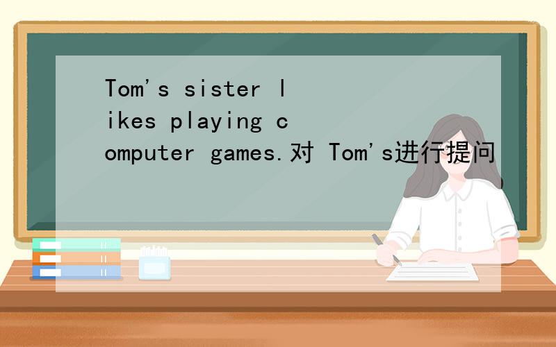 Tom's sister likes playing computer games.对 Tom's进行提问