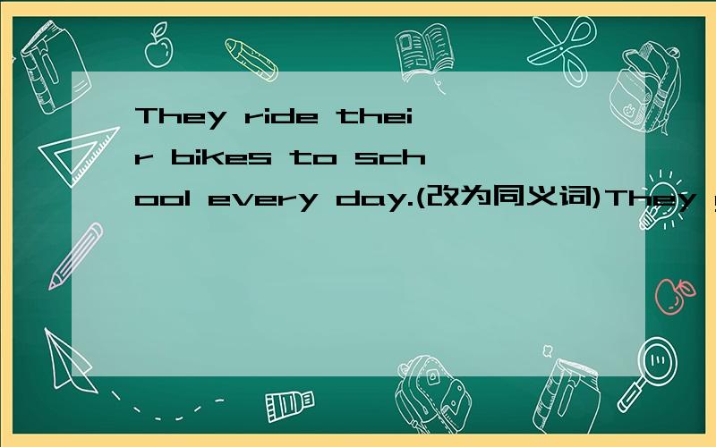 They ride their bikes to school every day.(改为同义词)They go to school__ __