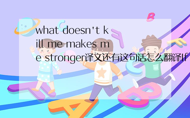 what doesn't kill me makes me stronger译文还有这句话怎么翻译If you wish to go quickly,go alone.If you wish to go far,go together.