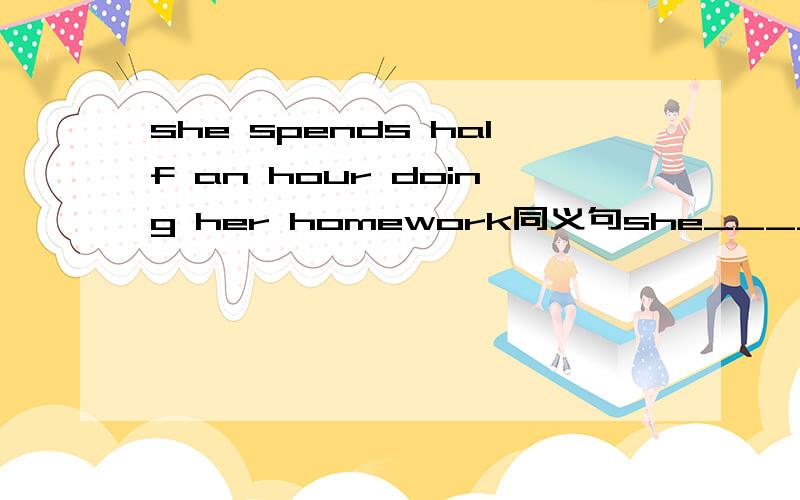 she spends half an hour doing her homework同义句she____ _____half an hour to do her homework every day.