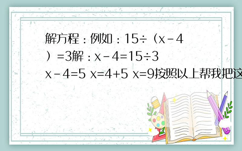 解方程：例如：15÷（x-4）=3解：x-4=15÷3 x-4=5 x=4+5 x=9按照以上帮我把这些解了,4x=8+32 （x-9）÷4=3 （7+x）x6=60 1.5x=6 （以上的x是埃克斯,不是乘）
