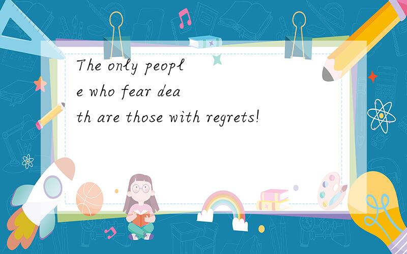 The only people who fear death are those with regrets!