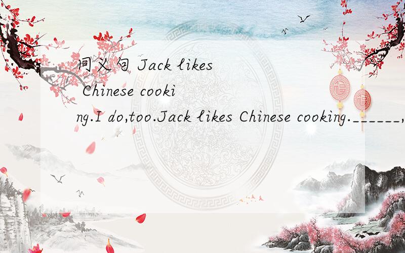 同义句 Jack likes Chinese cooking.I do,too.Jack likes Chinese cooking.______,_______.一空一词