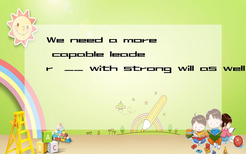 We need a more capable leader,__ with strong will as well as good humour.a.whob.thatc.oned/which