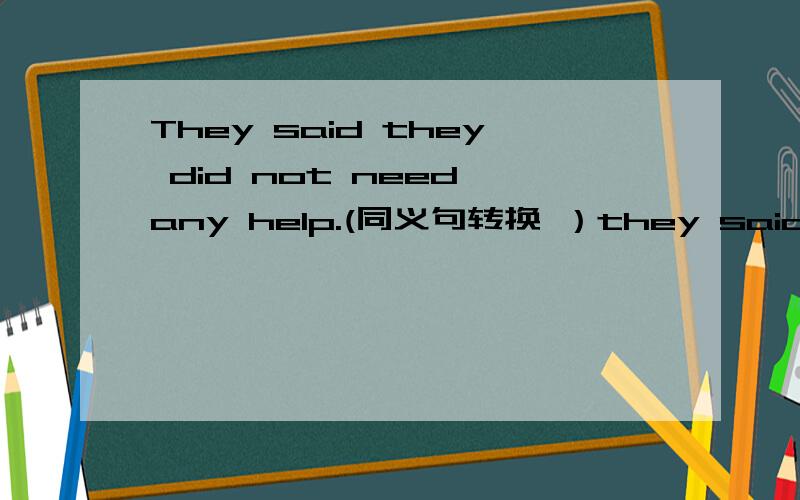 They said they did not need any help.(同义句转换 ）they said they ( )( ) help