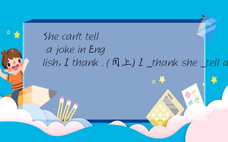 She can't tell a joke in English,I thank .(同上) I _thank she _tell a joke in English.