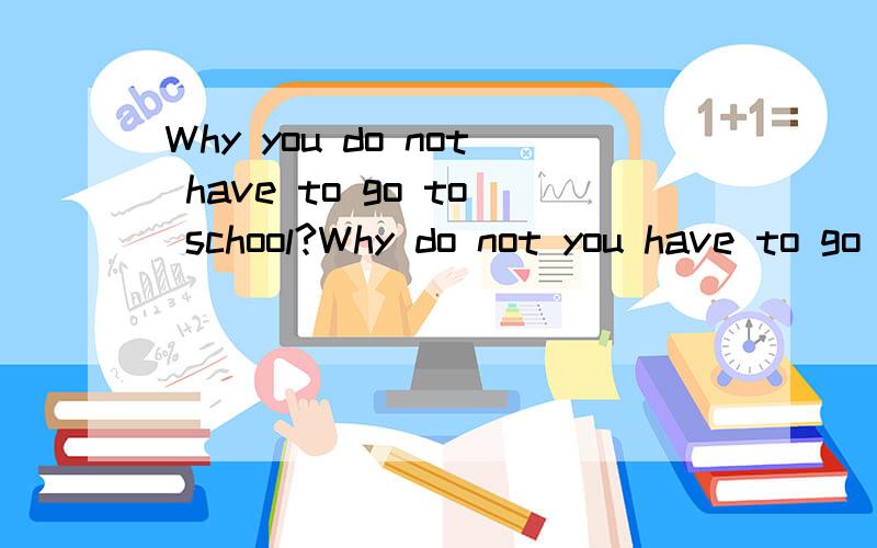 Why you do not have to go to school?Why do not you have to go to school?应该是这样么?