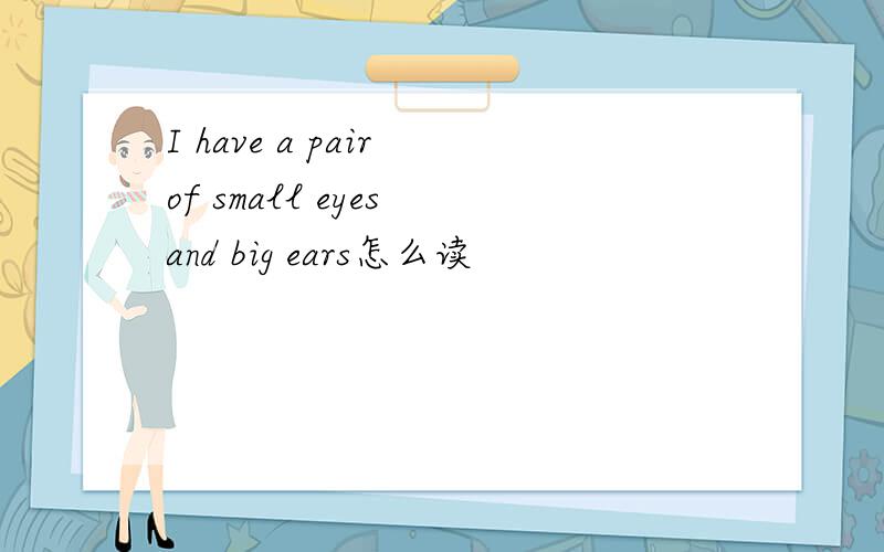 I have a pair of small eyes and big ears怎么读