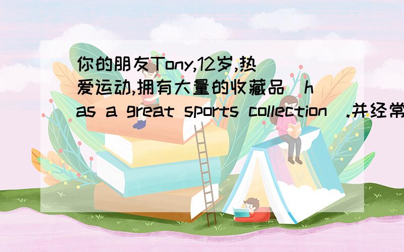 你的朋友Tony,12岁,热爱运动,拥有大量的收藏品（has a great sports collection）.并经常和同学朋友一起打篮球,乒乓球等.My name is_____.I have a good friend.______