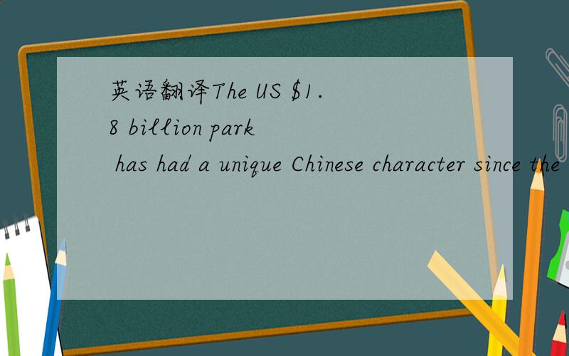 英语翻译The US $1.8 billion park has had a unique Chinese character since the beginning.Designers of the park visited many traditional Chinese gardens and parks in Beijing and Suzhou before they drew the blue print.Moreover,the positions of the m