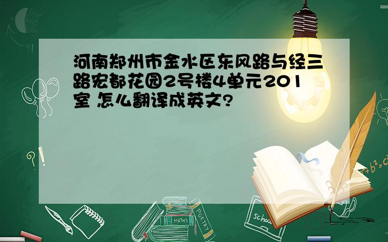 河南郑州市金水区东风路与经三路宏都花园2号楼4单元201室 怎么翻译成英文?