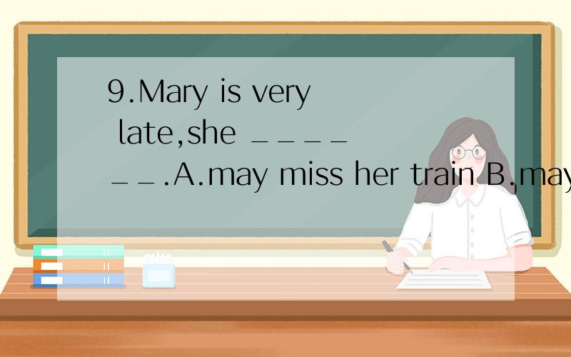 9.Mary is very late,she ______.A.may miss her train B.may have missed her train C.must miss her train D.could miss her train 为什么不能选C?
