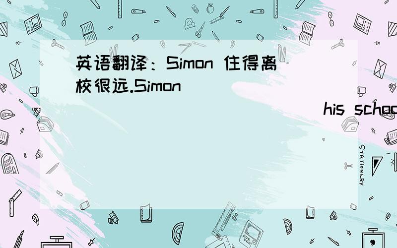 英语翻译：Simon 住得离校很远.Simon ____ ____ ____ ____his school.