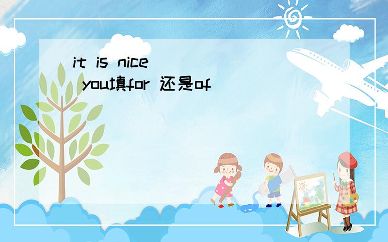 it is nice ___ you填for 还是of