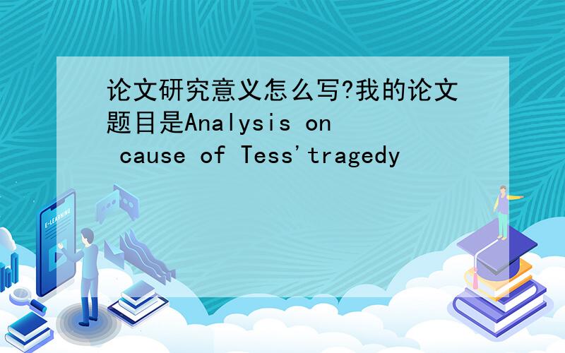 论文研究意义怎么写?我的论文题目是Analysis on cause of Tess'tragedy