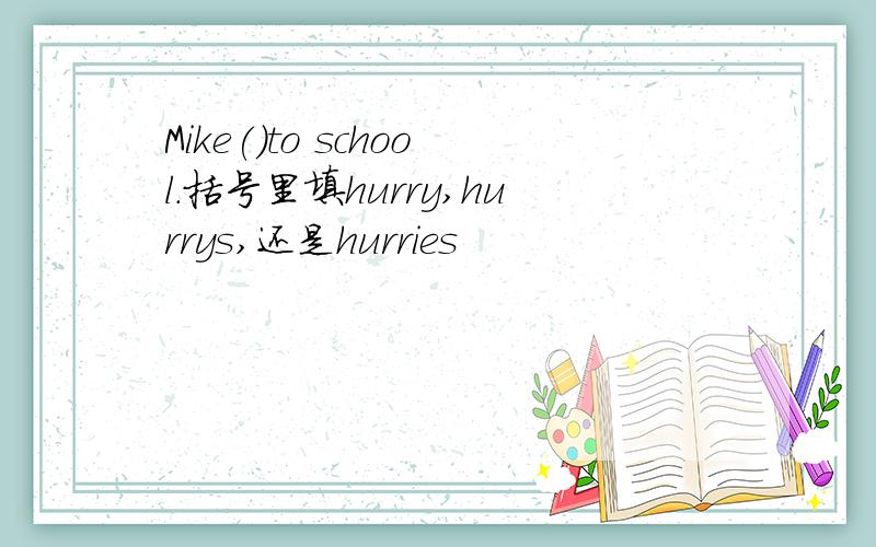 Mike()to school.括号里填hurry,hurrys,还是hurries