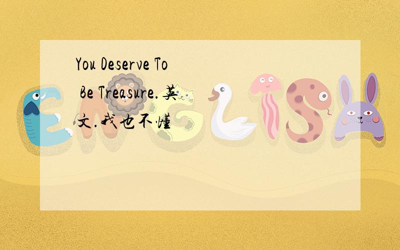 You Deserve To Be Treasure.英文.我也不懂