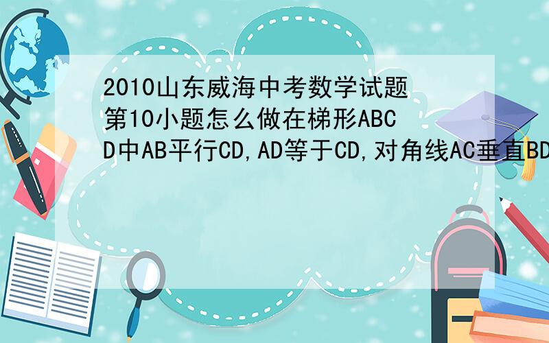 2010山东威海中考数学试题第10小题怎么做在梯形ABCD中AB平行CD,AD等于CD,对角线AC垂直BD,垂足为O,若CD等于3,BD等于5则AC等于（）