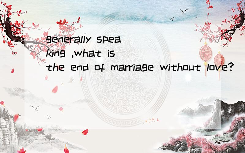 generally speaking ,what is the end of marriage without love?