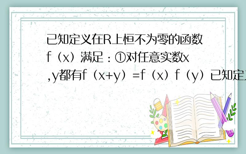 已知定义在R上恒不为零的函数f（x）满足：①对任意实数x,y都有f（x+y）=f（x）f（y）已知定义在R上恒不为零的函数f（x）满足：①对任意实数x,y都有f（x+y）=f（x）f（y）②对任意x＞0,都有0＜