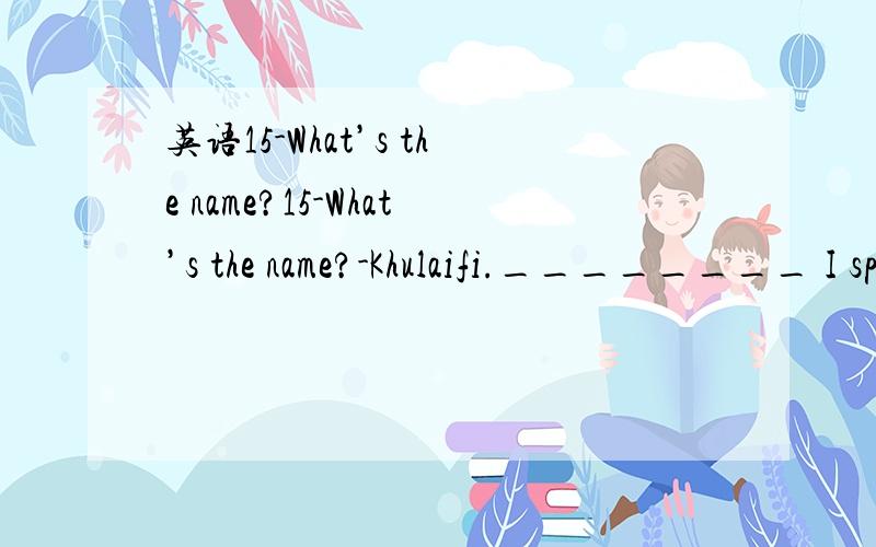 英语15-What’s the name?15-What’s the name?-Khulaifi.________ I spell that for you?a.Shall b.Would c.Can d.Might为什么