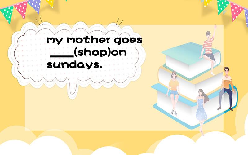 my mother goes ____(shop)on sundays.