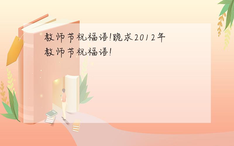 教师节祝福语!跪求2012年教师节祝福语!