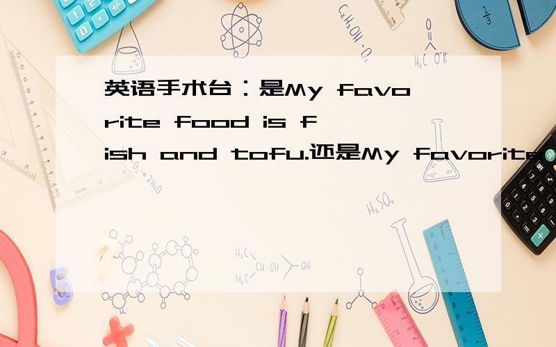 英语手术台：是My favorite food is fish and tofu.还是My favorite food are fish and tofu. 呀?