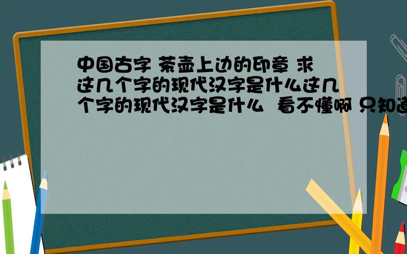 中国古字 茶壶上边的印章 求这几个字的现代汉字是什么这几个字的现代汉字是什么  看不懂啊 只知道第一个子是：“陶”    其余全看不懂字在茶壶底部