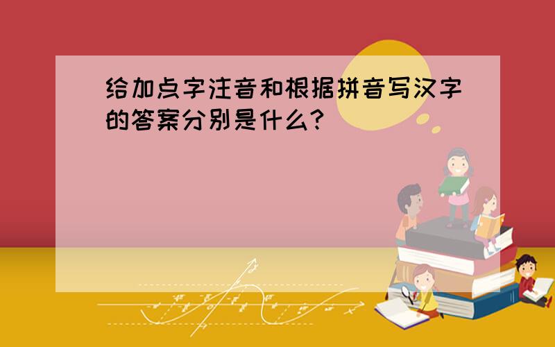 给加点字注音和根据拼音写汉字的答案分别是什么?