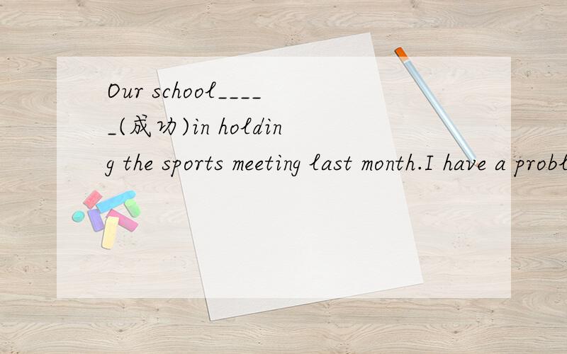 Our school_____(成功)in holding the sports meeting last month.I have a problem and I want to know how to solve it(改写句子)I have a problem and I want to know how to —————别忘了标题的题目