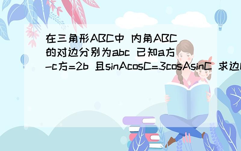 在三角形ABC中 内角ABC的对边分别为abc 已知a方-c方=2b 且sinAcosC=3cosAsinC 求边b