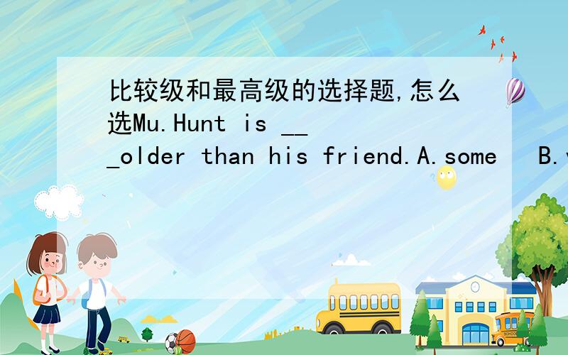 比较级和最高级的选择题,怎么选Mu.Hunt is ___older than his friend.A.some   B.very   C.quite   D.muchThis apple is _ greener than that one.       A.little   B.a little   C.more   D.many