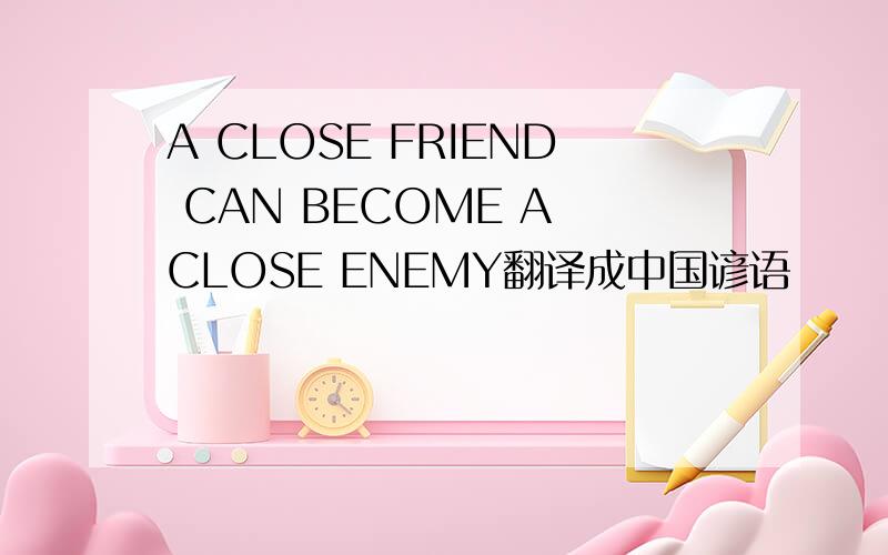 A CLOSE FRIEND CAN BECOME A CLOSE ENEMY翻译成中国谚语