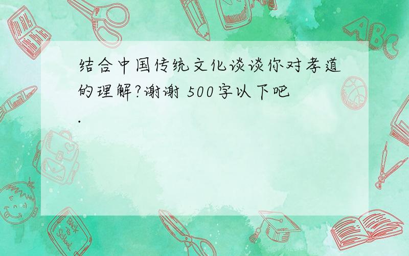 结合中国传统文化谈谈你对孝道的理解?谢谢 500字以下吧.