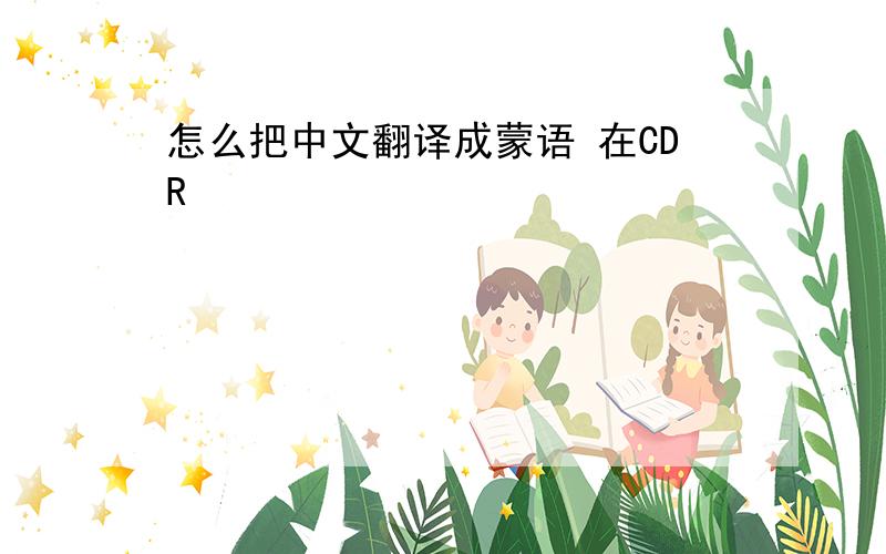 怎么把中文翻译成蒙语 在CDR