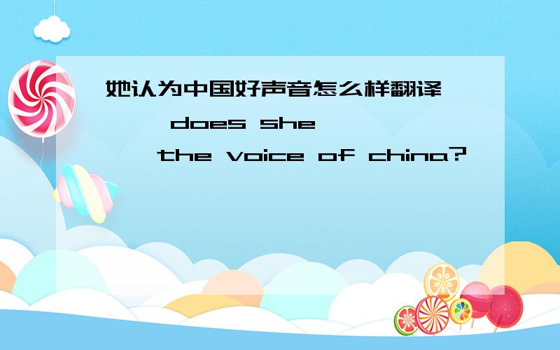 她认为中国好声音怎么样翻译 —— does she—— ——the voice of china?