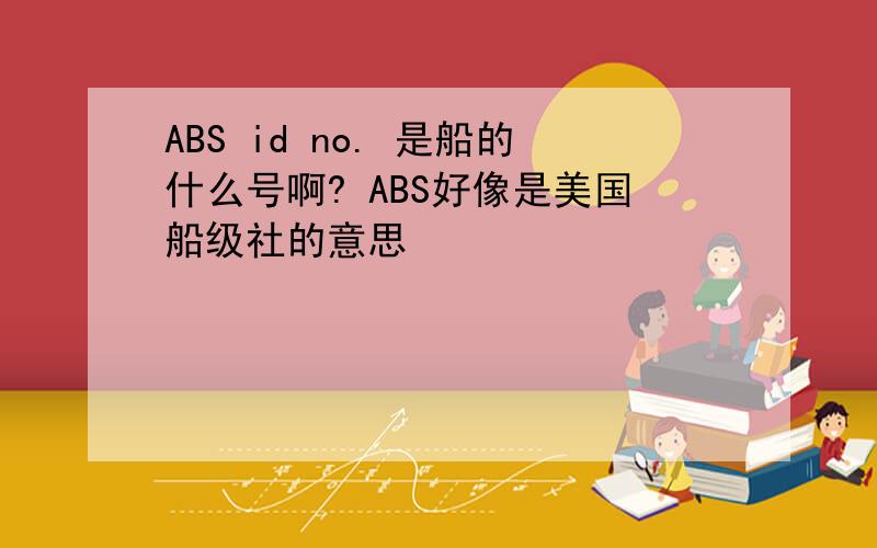 ABS id no. 是船的什么号啊? ABS好像是美国船级社的意思