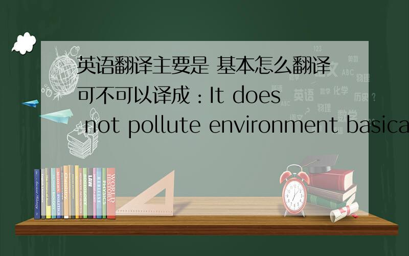 英语翻译主要是 基本怎么翻译可不可以译成：It does not pollute environment basically.