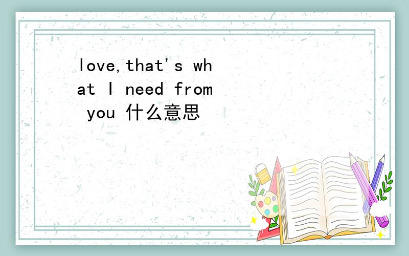 love,that's what I need from you 什么意思