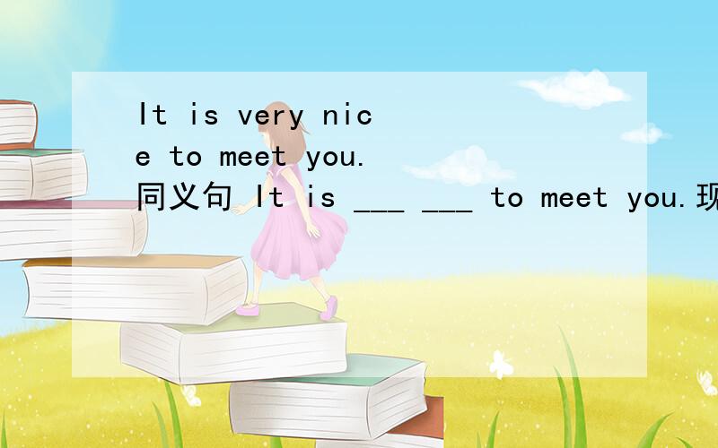 It is very nice to meet you.同义句 It is ___ ___ to meet you.现在就要,很着急的.谢谢啦