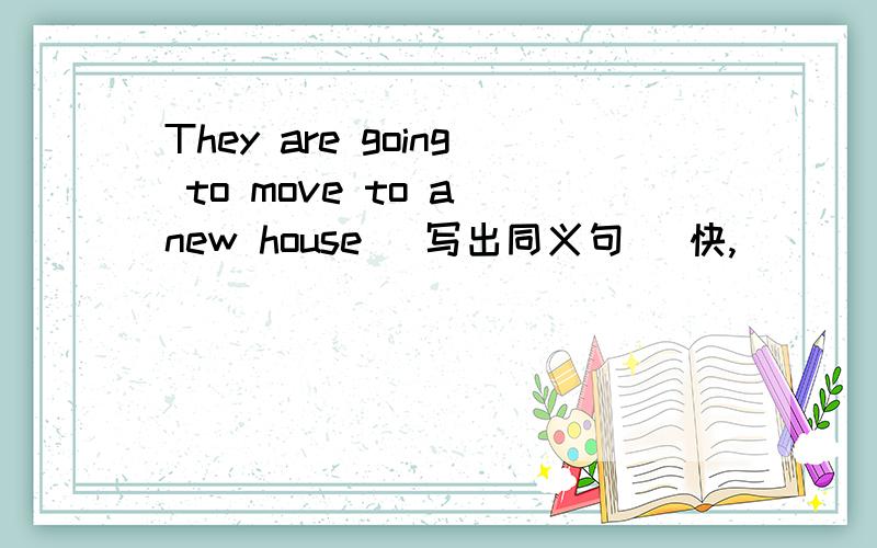 They are going to move to a new house (写出同义句） 快,