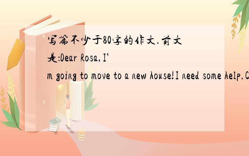 写篇不少于80字的作文.前文是：Dear Rosa,I'm going to move to a new house!I need some help.Could