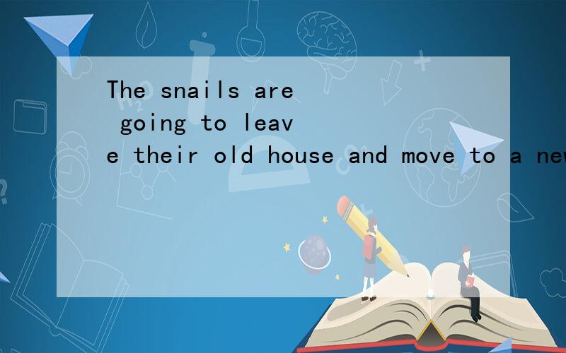 The snails are going to leave their old house and move to a new ___.